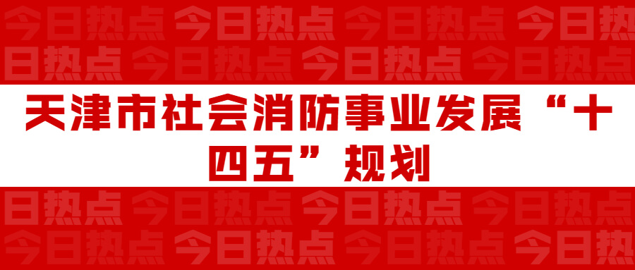 天津市社會消防事業(yè)發(fā)展“十四五”規(guī)劃：通知要求深化智慧消防建設(shè)應(yīng)用，將“智慧消防”融入“智慧城市”建設(shè)