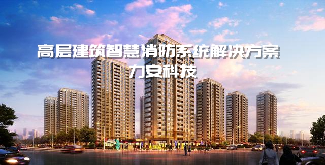高層建筑消防智慧監(jiān)測系統(tǒng)-力安科技高層建筑智慧消防系統(tǒng)解決方案